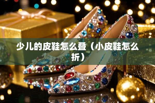 少儿的皮鞋怎么叠（小皮鞋怎么折）