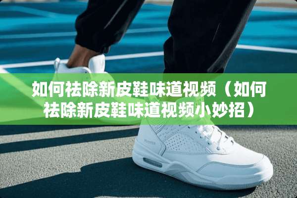 如何祛除新皮鞋味道视频（如何祛除新皮鞋味道视频小妙招）