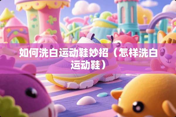 如何洗白运动鞋妙招（怎样洗白运动鞋）