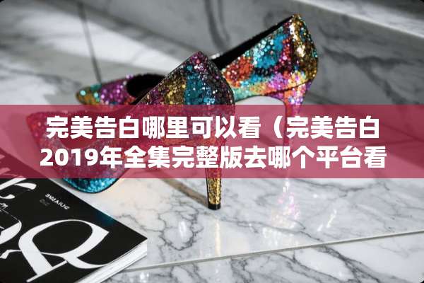 完美告白哪里可以看（完美告白2019年全集完整版去哪个平台看）