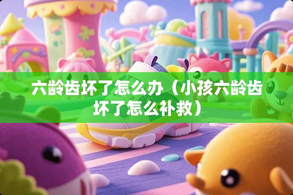 六龄齿坏了怎么办（小孩六龄齿坏了怎么补救）