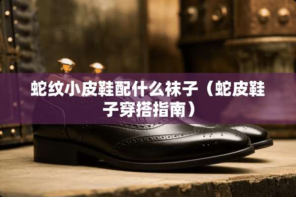 蛇纹小皮鞋配什么袜子（蛇皮鞋子穿搭指南）