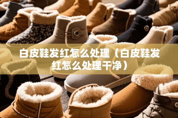 白皮鞋发红怎么处理（白皮鞋发红怎么处理干净）
