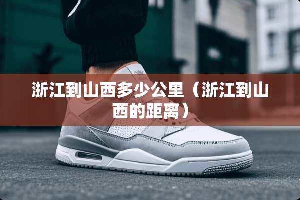 浙江到山西多少公里（浙江到山西的距离）