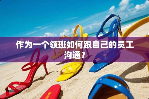 作为一个领班如何跟自己的员工沟通？