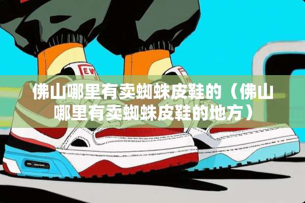佛山哪里有卖蜘蛛皮鞋的（佛山哪里有卖蜘蛛皮鞋的地方）