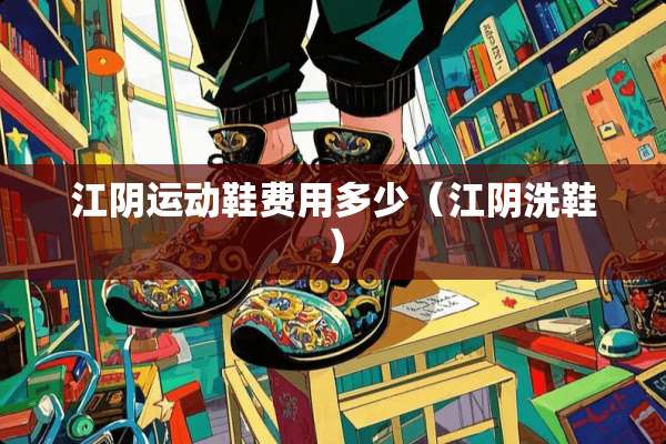 江*运动鞋费用多少（江*洗鞋）