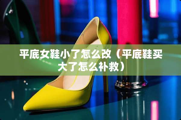 平底女鞋小了怎么改（平底鞋买大了怎么补救）