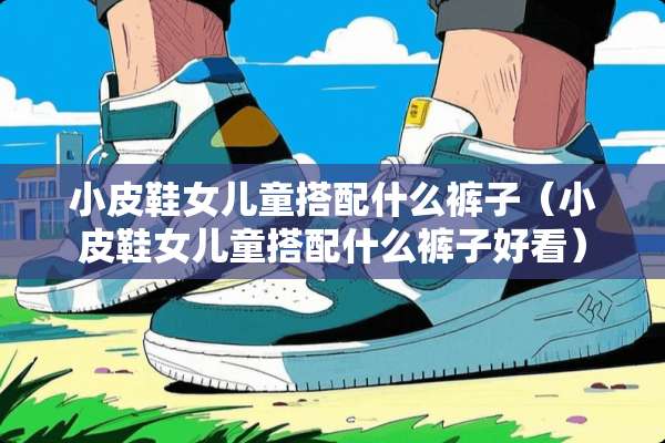 小皮鞋女儿童搭配什么裤子（小皮鞋女儿童搭配什么裤子好看）
