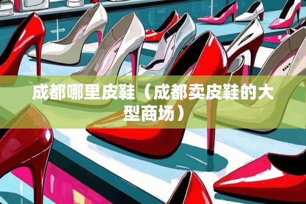 成都哪里皮鞋（成都卖皮鞋的大型商场）