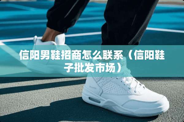 信阳男鞋招商怎么联系（信阳鞋子批发市场）