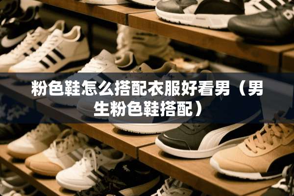 粉色鞋怎么搭配衣服好看男（男生粉色鞋搭配）