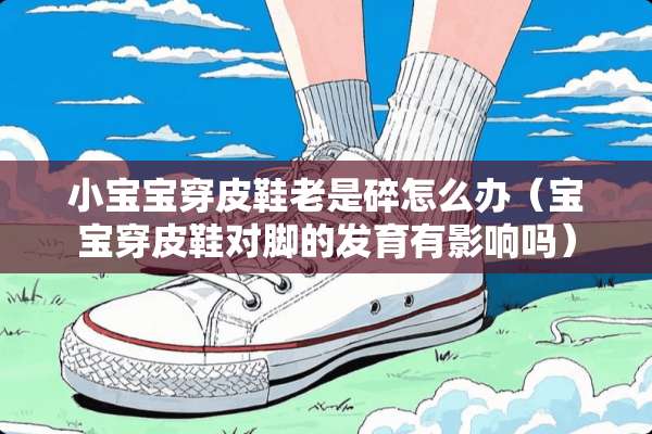 小宝宝穿皮鞋老是碎怎么办（宝宝穿皮鞋对脚的发育有影响吗）