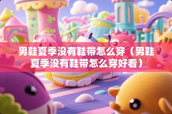 男鞋夏季没有鞋带怎么穿（男鞋夏季没有鞋带怎么穿好看）