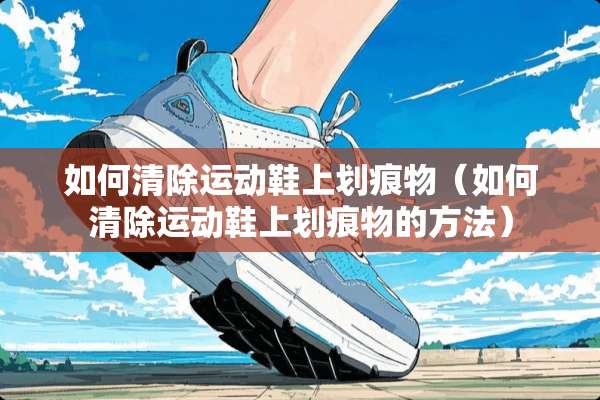如何清除运动鞋上划痕物（如何清除运动鞋上划痕物的方法）