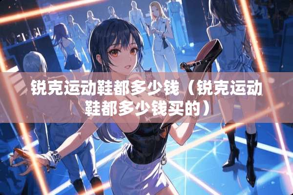 锐克运动鞋都多少钱（锐克运动鞋都多少钱买的）