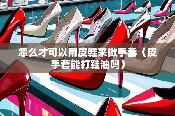 怎么才可以用皮鞋来做手套（皮手套能打鞋油吗）