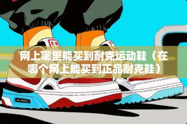 网上哪里能买到耐克运动鞋（在哪个网上能买到正品耐克鞋）