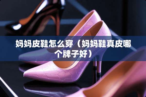 妈妈皮鞋怎么穿（妈妈鞋真皮哪个牌子好）