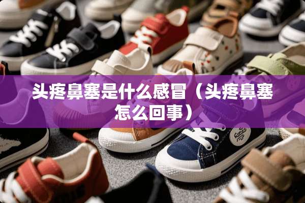 头疼鼻塞是什么感冒（头疼鼻塞怎么回事）
