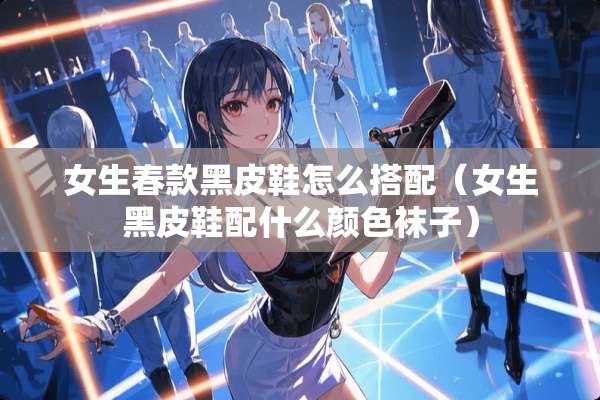 女生春款黑皮鞋怎么搭配（女生黑皮鞋配什么颜色袜子）