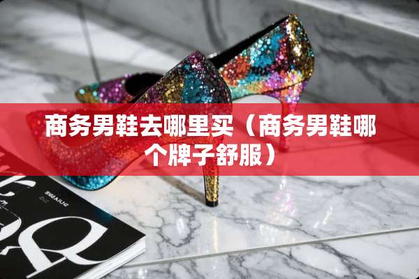 商务男鞋去哪里买（商务男鞋哪个牌子舒服）