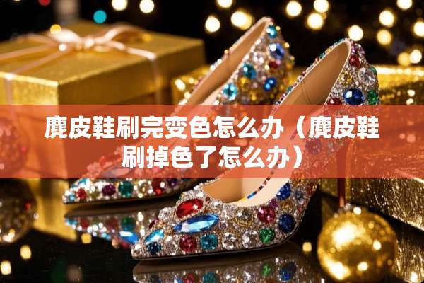 麂皮鞋刷完变色怎么办（麂皮鞋刷掉色了怎么办）