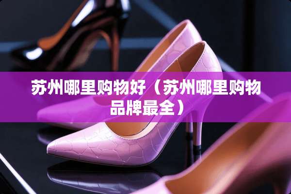 苏州哪里购物好（苏州哪里购物品牌最全）