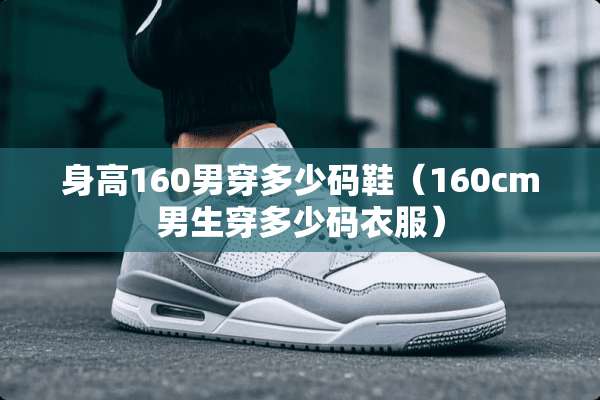 身高160男穿多少码鞋（160cm男生穿多少码衣服）