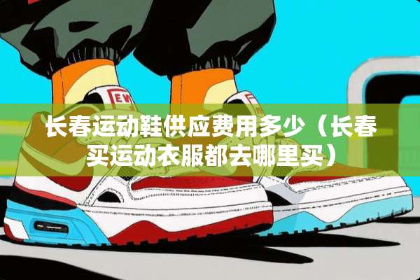 长春运动鞋供应费用多少（长春买运动衣服都去哪里买）