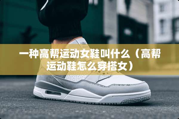 一种高帮运动女鞋叫什么（高帮运动鞋怎么穿搭女）