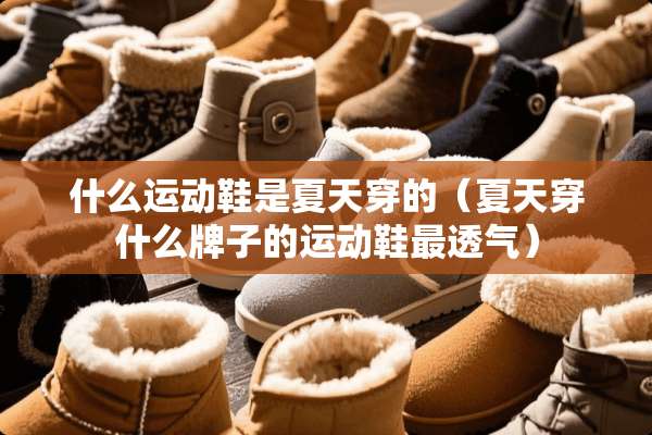 什么运动鞋是夏天穿的（夏天穿什么牌子的运动鞋最透气）