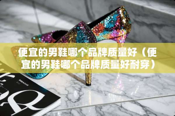 便宜的男鞋哪个品牌质量好（便宜的男鞋哪个品牌质量好耐穿）