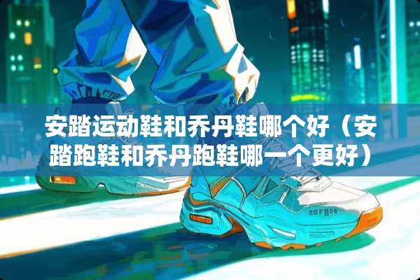 安踏运动鞋和乔丹鞋哪个好（安踏跑鞋和乔丹跑鞋哪一个更好）