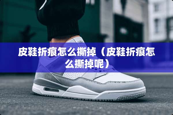 皮鞋折痕怎么撕掉（皮鞋折痕怎么撕掉呢）