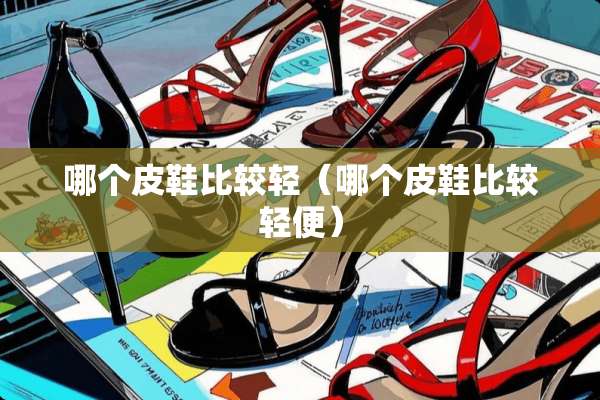 哪个皮鞋比较轻（哪个皮鞋比较轻便）