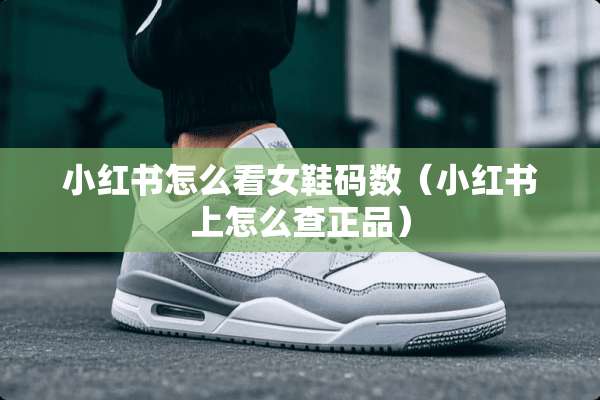 小红书怎么看女鞋码数（小红书上怎么查正品）