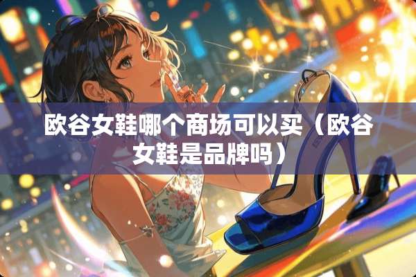欧谷女鞋哪个商场可以买（欧谷女鞋是品牌吗）