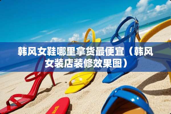 韩风女鞋哪里拿货最便宜（韩风女装店装修效果图）