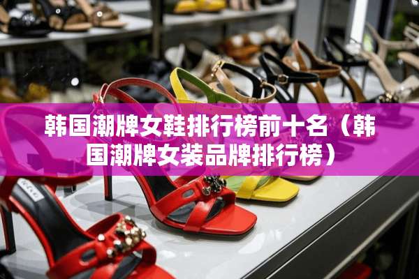 韩国潮牌女鞋排行榜前十名（韩国潮牌女装品牌排行榜）