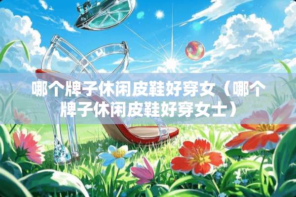 哪个牌子休闲皮鞋好穿女（哪个牌子休闲皮鞋好穿女士）