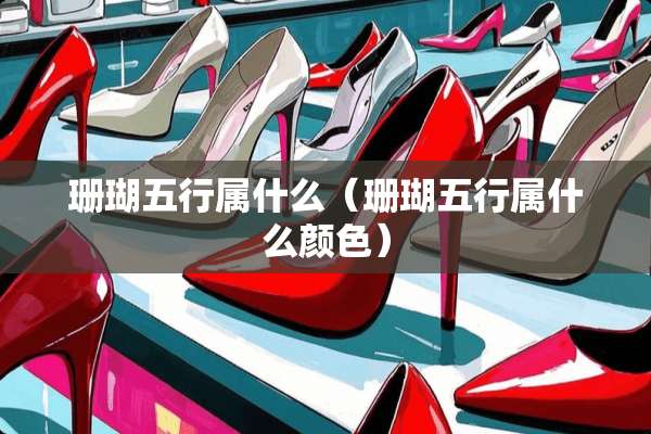 珊瑚五行属什么（珊瑚五行属什么颜色）