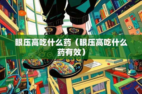 眼压高吃什么药（眼压高吃什么药有效）