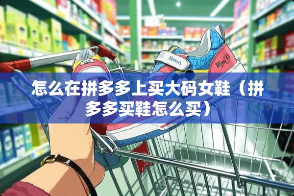 怎么在拼多多上买大码女鞋（拼多多买鞋怎么买）