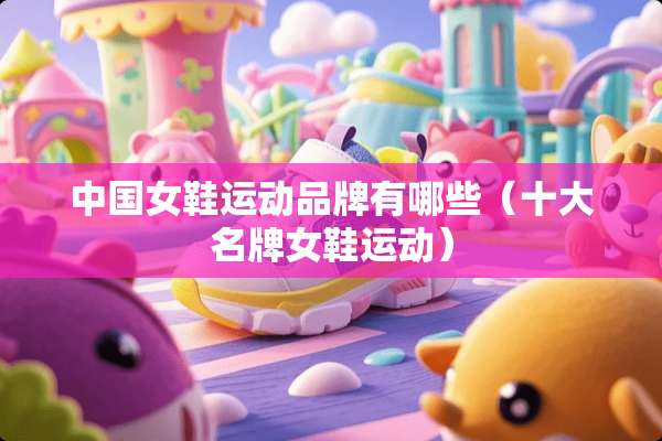 中国女鞋运动品牌有哪些（十大名牌女鞋运动）