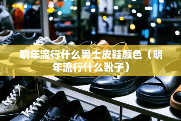 明年流行什么男士皮鞋颜色（明年流行什么靴子）