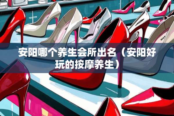 安阳哪个养生会所出名（安阳好玩的按摩养生）