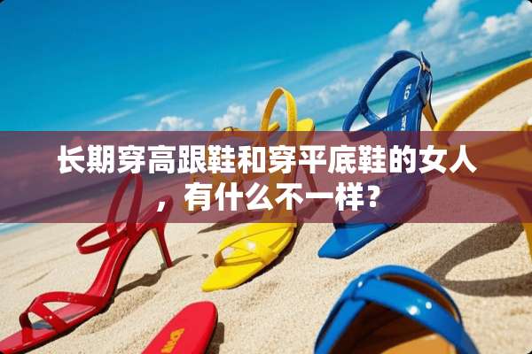 长期穿高跟鞋和穿平底鞋的女人，有什么不一样？