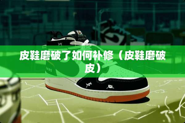 皮鞋磨破了如何补修（皮鞋磨破皮）