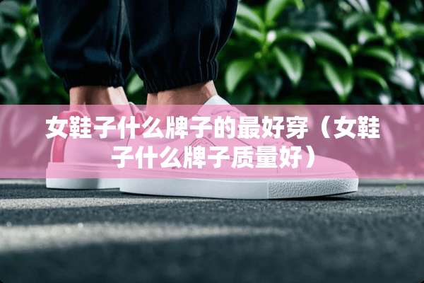 女鞋子什么牌子的最好穿（女鞋子什么牌子质量好）